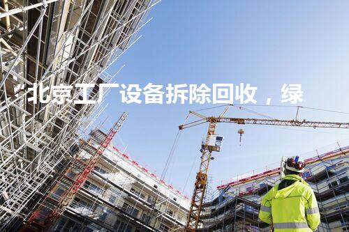 “北京工厂设备拆除回收，绿色环保，高效增值服务”