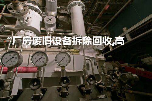 “厂房废旧设备拆除回收,高效收费,环保升级新篇章”