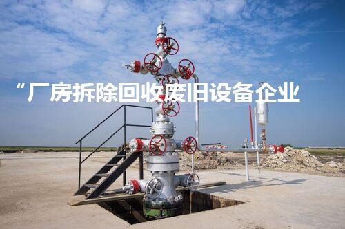 “厂房拆除回收废旧设备企业,绿色环保先行者,助力循环经济新篇章”