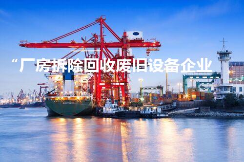 “厂房拆除回收废旧设备企业，绿色环保先行者，助力循环经济新篇章”