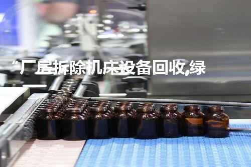 “厂房拆除机床设备回收,绿色环保新篇章”