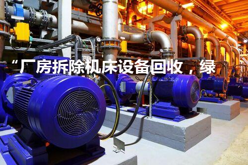 “厂房拆除机床设备回收，绿色环保新篇章”