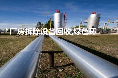 “厂房拆除设备回收,绿色环保新篇章”