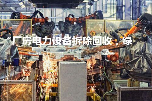 “厂房电力设备拆除回收，绿色创新引领环保新篇章”