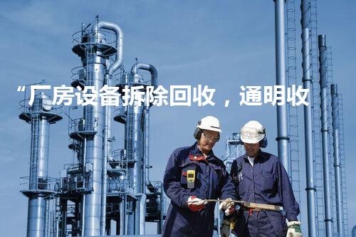 “厂房设备拆除回收，通明收费，环保先行，质量保障！”