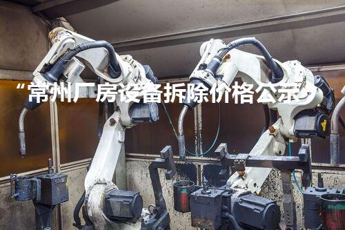 “常州厂房设备拆除价格公示，通明优惠，质量保障！”