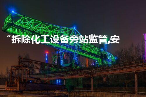 “拆除化工设备旁站监管,安全护航,环保先行”