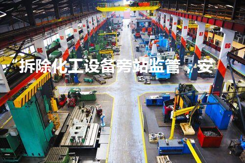 “拆除化工设备旁站监管，安全护航，环保先行”