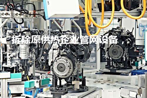 “拆除原供热企业管网设备，助力绿色环保新篇章”