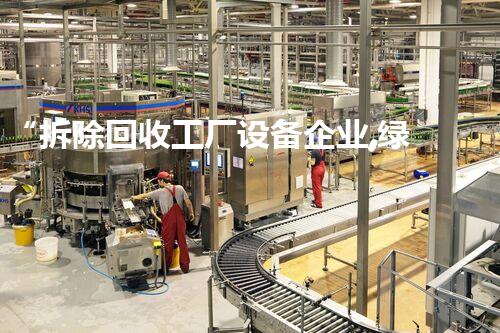 “拆除回收工厂设备企业,绿色环保先锋,助力产业升级!”