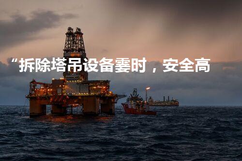 “拆除塔吊设备霎时，安全高效，完满呈现！”