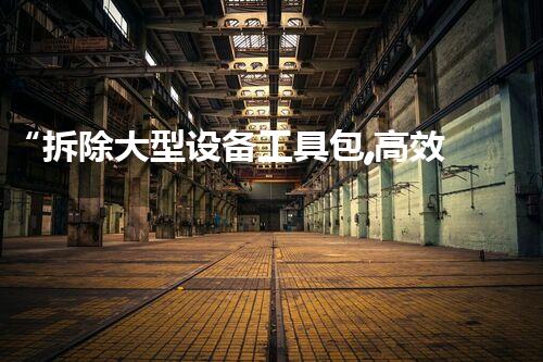 “拆除大型设备工具包,高效安全,助力工程完满收官!”