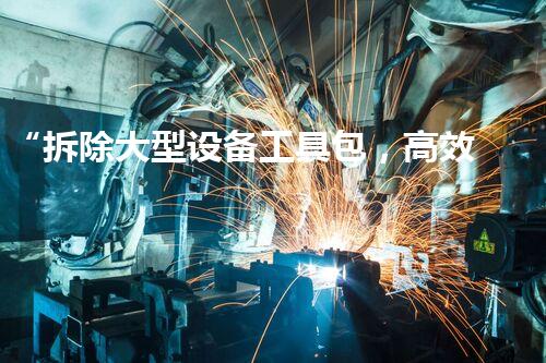 “拆除大型设备工具包，高效安全，助力工程完满收官！”