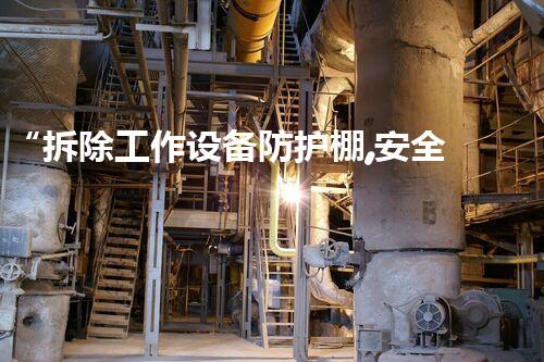 “拆除工作设备防护棚,安全守护的坚实屏障”