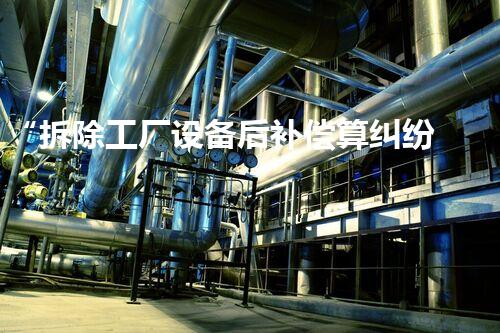 “拆除工厂设备后补偿算纠纷,巴洛仕集团专业化解,保障企业权益!”