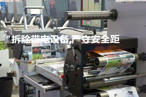 “拆除带电设备,严守安全距离,安全无忧保障行”
