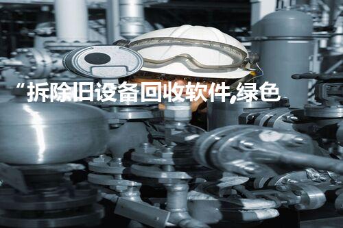 “拆除旧设备回收软件,绿色环保新利器,助力资源循环再利用!”