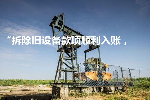 “拆除旧设备款项顺利入账，环保工程再添新篇章”