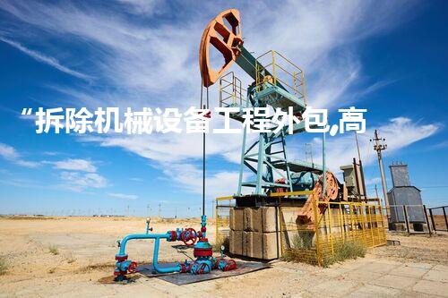 “拆除机械设备工程外包,高效便捷助力项目推进”