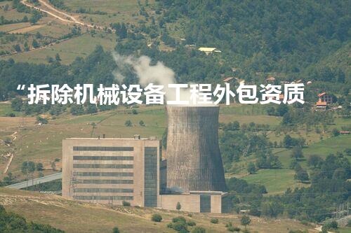 “拆除机械设备工程外包资质,助力高效工程实施新篇章”