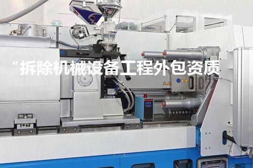 “拆除机械设备工程外包资质，助力高效工程实施新篇章”
