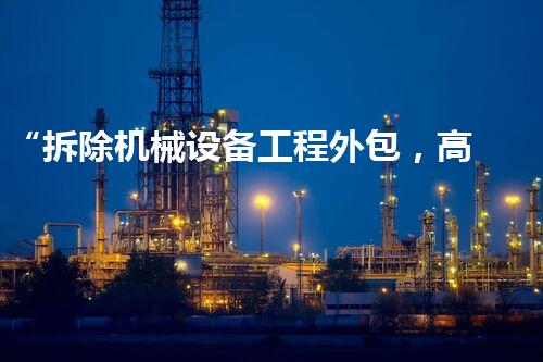 “拆除机械设备工程外包，高效便捷助力项目推进”