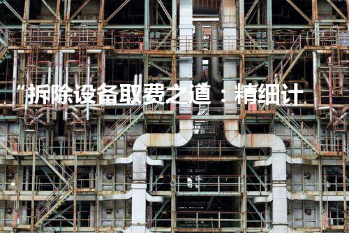 “拆除设备取费之道：精细计算，环保先行，巴洛仕集团引领行业典范”