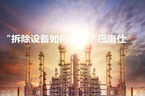“拆除设备如何收费？巴洛仕集团为您提供通明、合理的报价方案！”