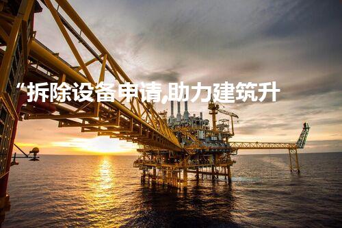 “拆除设备申请,助力建筑升级新篇章”
