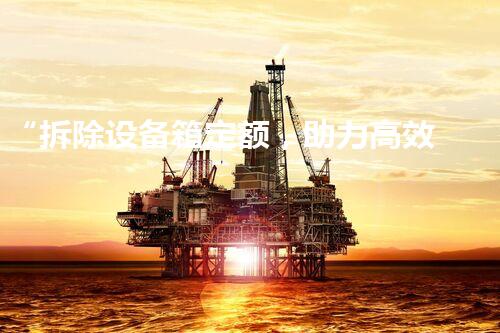 “拆除设备箱定额，助力高效环保施工新篇章”