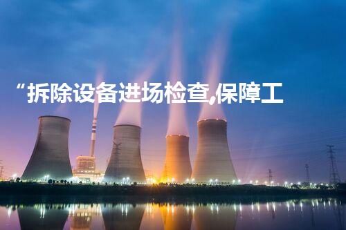 “拆除设备进场检查,保障工程安全高效启动”