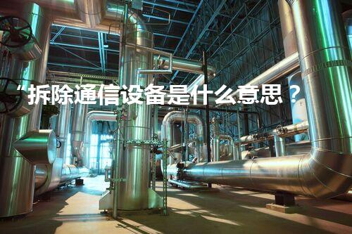 “拆除通信设备是什么意思？巴洛仕集团专业刨析，环保拆除新篇章！”