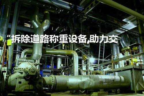 “拆除道路称重设备,助力交通设备升级改造新篇章”