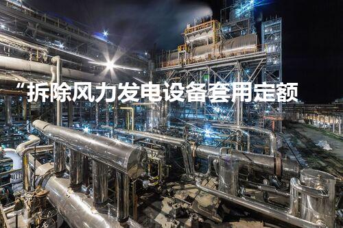 “拆除风力发电设备套用定额，高效规范新标杆”