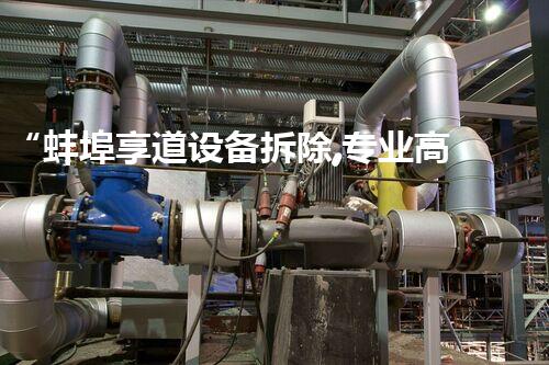 “蚌埠享道设备拆除,专业高效,服务杰出”