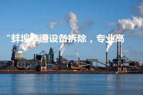 “蚌埠享道设备拆除，专业高效，服务杰出”