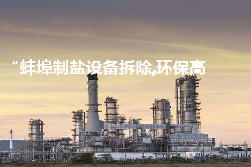“蚌埠制盐设备拆除,环保高效,彰显绿色工艺新风采”