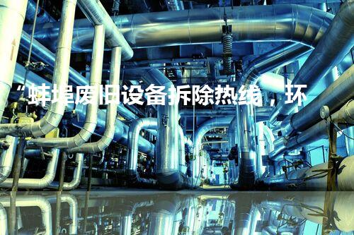 “蚌埠废旧设备拆除热线，环保拆除专家，服务更贴心！”