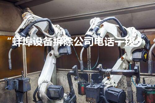 “蚌埠设备拆除公司电话一拨即通,专业服务值得信赖!”