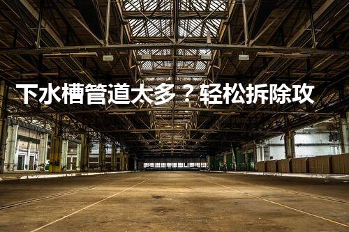 下水槽管道太多？轻松拆除攻略，高效便捷！