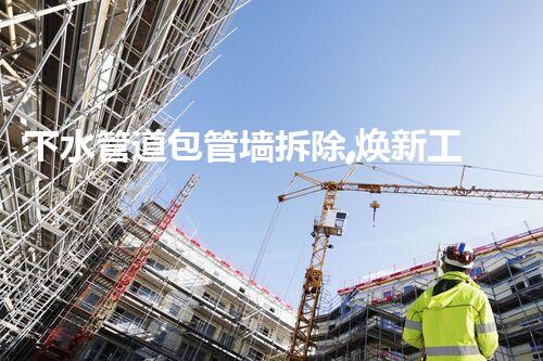 下水管道包管墙拆除,焕新工程安全高效完成