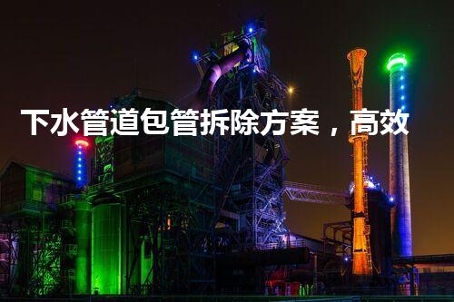下水管道包管拆除方案，高效安全新升级