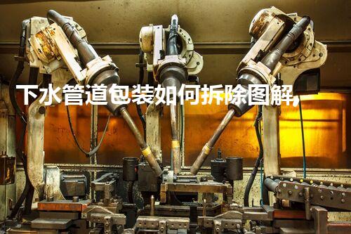 下水管道包装如何拆除图解,轻松拆解,环保无忧
