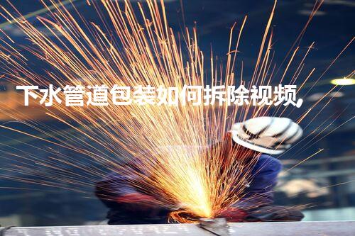 下水管道包装如何拆除视频,轻松教学,安全拆解指南!