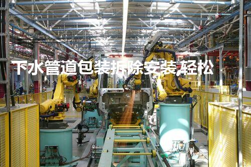 下水管道包装拆除安装,轻松高效一步到位