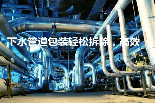下水管道包装轻松拆除，高效便捷新体验