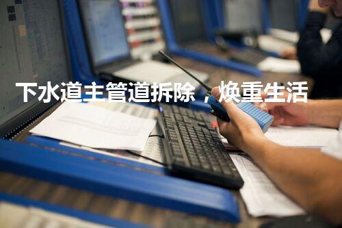 下水道主管道拆除，焕重生活质量新篇章