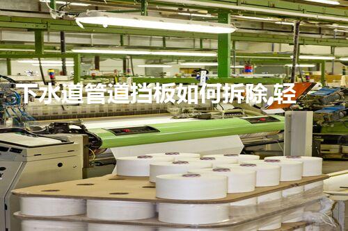 下水道管道挡板如何拆除,轻松高效,安全无忧!