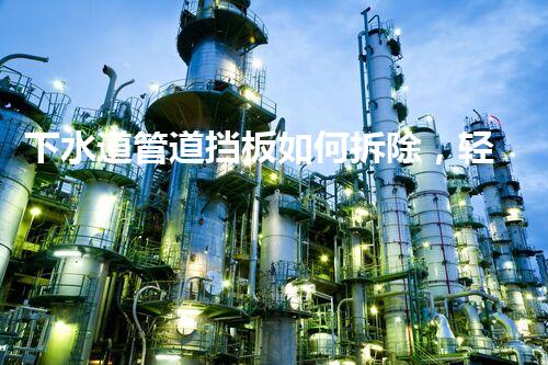 下水道管道挡板如何拆除，轻松高效，安全无忧！