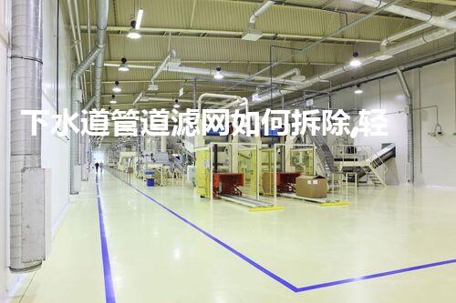 下水道管道滤网如何拆除,轻松高效环保新体验